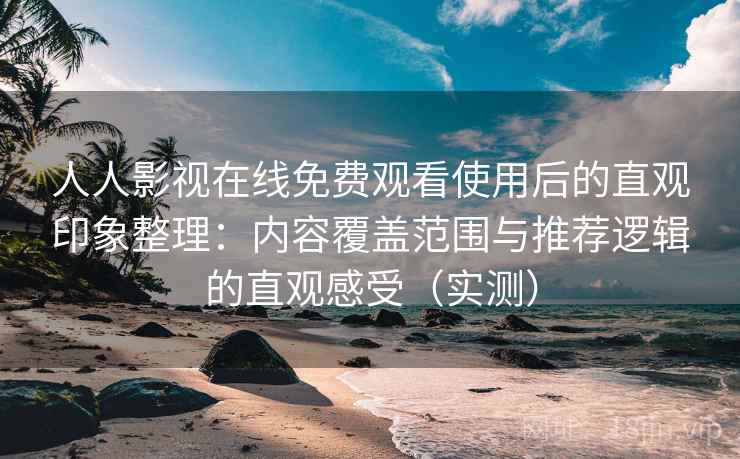 人人影视在线免费观看使用后的直观印象整理:内容覆盖范围与推荐逻辑的直观感受(实测) 人人影视在线免费观看使用后的直观印象整理:内容覆盖范围与推荐逻辑的直观感受(实测)