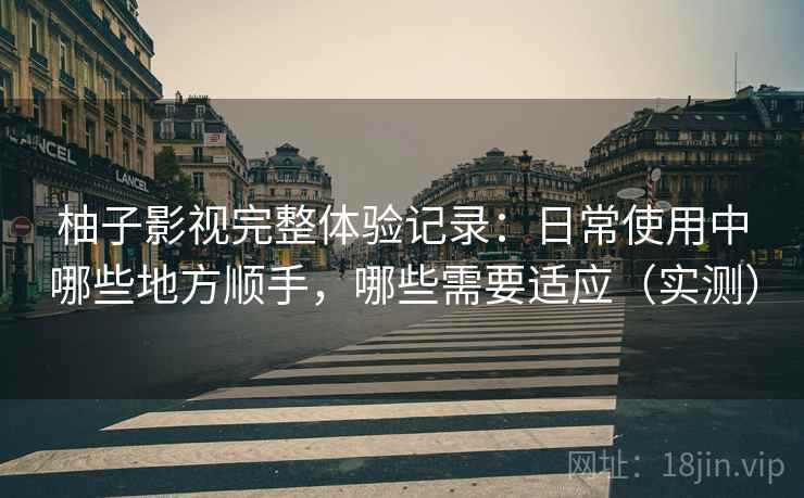 柚子影视完整体验记录:日常使用中哪些地方顺手,哪些需要适应(实测) 柚子影视完整体验记录:日常使用中哪些地方顺手,哪些需要适应(实测)