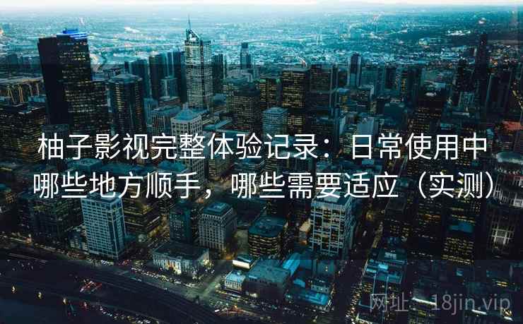 柚子影视完整体验记录:日常使用中哪些地方顺手,哪些需要适应(实测) 柚子影视完整体验记录:日常使用中哪些地方顺手,哪些需要适应(实测)
