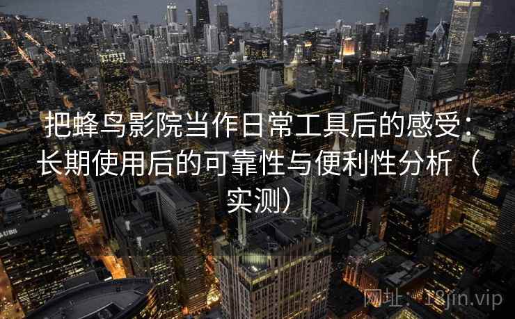 把蜂鸟影院当作日常工具后的感受：长期使用后的可靠性与便利性分析（实测）