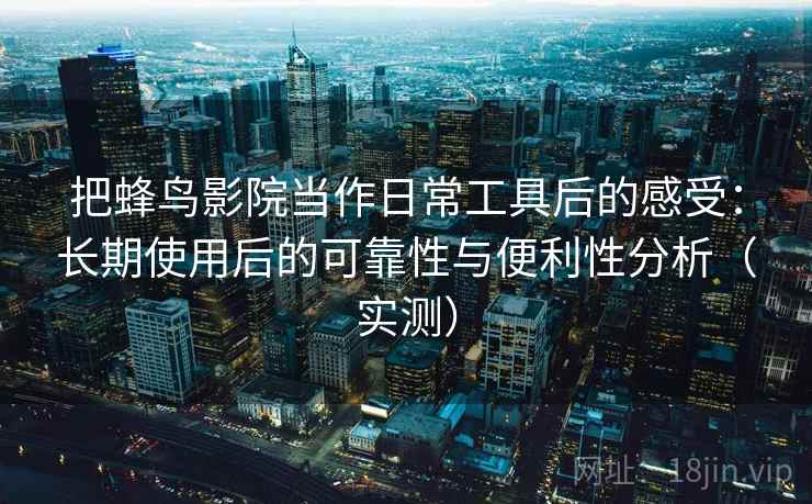 把蜂鸟影院当作日常工具后的感受：长期使用后的可靠性与便利性分析（实测）