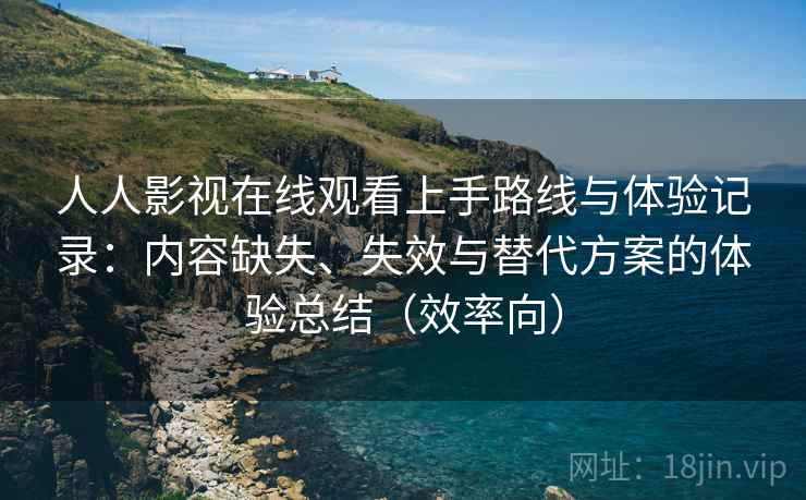人人影视在线观看上手路线与体验记录：内容缺失、失效与替代方案的体验总结（效率向）