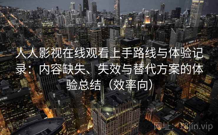 人人影视在线观看上手路线与体验记录：内容缺失、失效与替代方案的体验总结（效率向）
