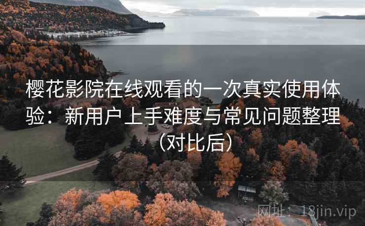 樱花影院在线观看的一次真实使用体验：新用户上手难度与常见问题整理（对比后）