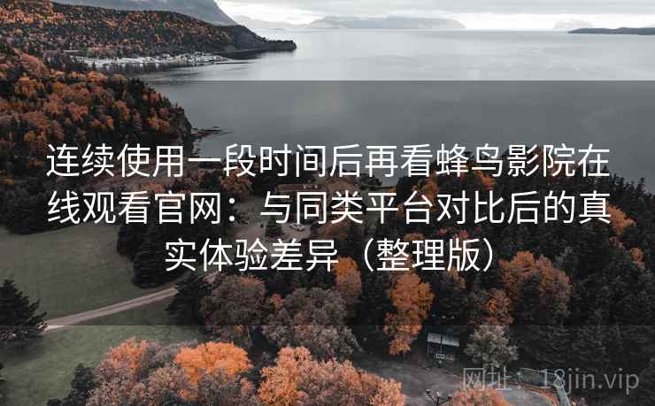 连续使用一段时间后再看蜂鸟影院在线观看官网:与同类平台对比后的真实体验差异(整理版) 连续使用一段时间后再看蜂鸟影院在线观看官网:与同类平台对比后的真实体验差异(整理版)
