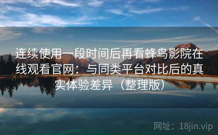 连续使用一段时间后再看蜂鸟影院在线观看官网:与同类平台对比后的真实体验差异(整理版) 连续使用一段时间后再看蜂鸟影院在线观看官网:与同类平台对比后的真实体验差异(整理版)