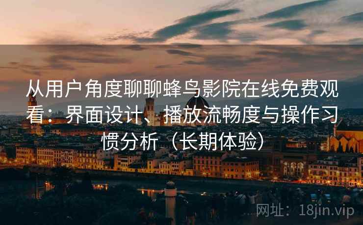 从用户角度聊聊蜂鸟影院在线免费观看:界面设计、播放流畅度与操作习惯分析(长期体验) 从用户角度聊聊蜂鸟影院在线免费观看:界面设计、播放流畅度与操作习惯分析(长期体验)