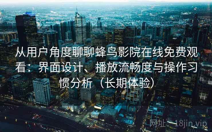 从用户角度聊聊蜂鸟影院在线免费观看:界面设计、播放流畅度与操作习惯分析(长期体验) 从用户角度聊聊蜂鸟影院在线免费观看:界面设计、播放流畅度与操作习惯分析(长期体验)