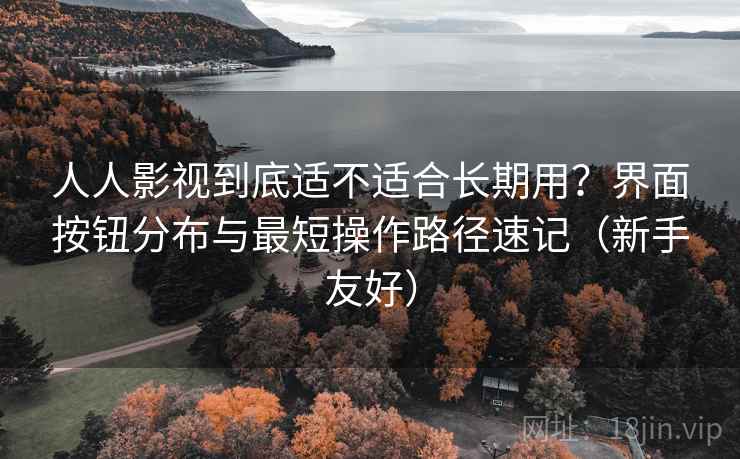 人人影视到底适不适合长期用?界面按钮分布与最短操作路径速记(新手友好) 人人影视到底适不适合长期用?界面按钮分布与最短操作路径速记(新手友好)