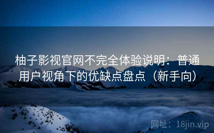 柚子影视官网不完全体验说明：普通用户视角下的优缺点盘点（新手向）