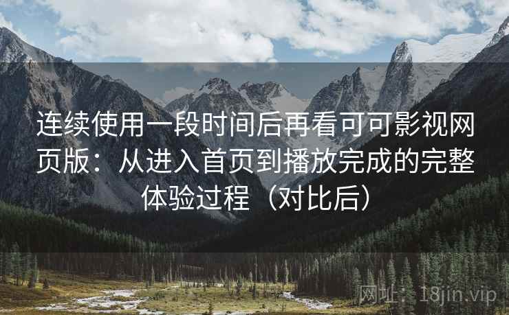 连续使用一段时间后再看可可影视网页版：从进入首页到播放完成的完整体验过程（对比后）