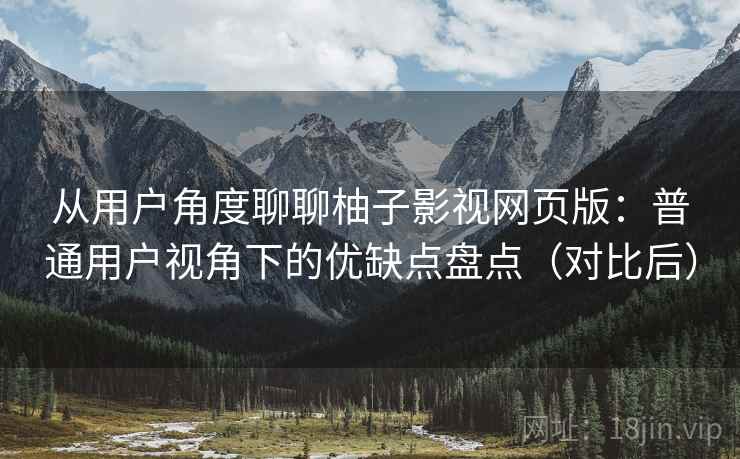 从用户角度聊聊柚子影视网页版：普通用户视角下的优缺点盘点（对比后）
