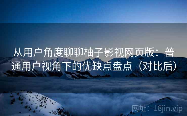 从用户角度聊聊柚子影视网页版：普通用户视角下的优缺点盘点（对比后）