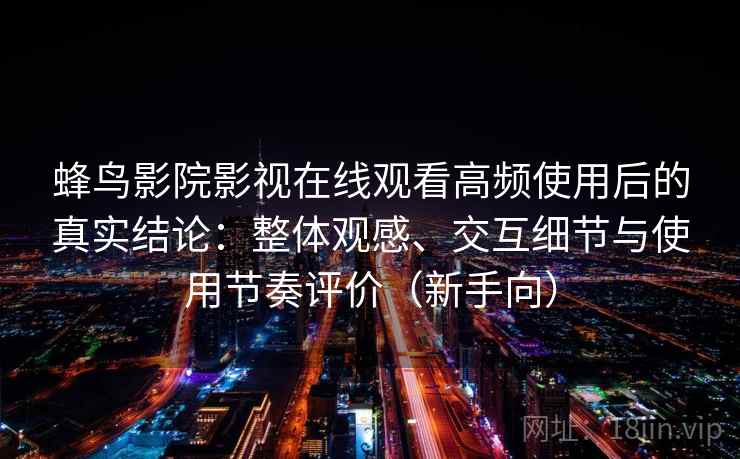 蜂鸟影院影视在线观看高频使用后的真实结论：整体观感、交互细节与使用节奏评价（新手向）