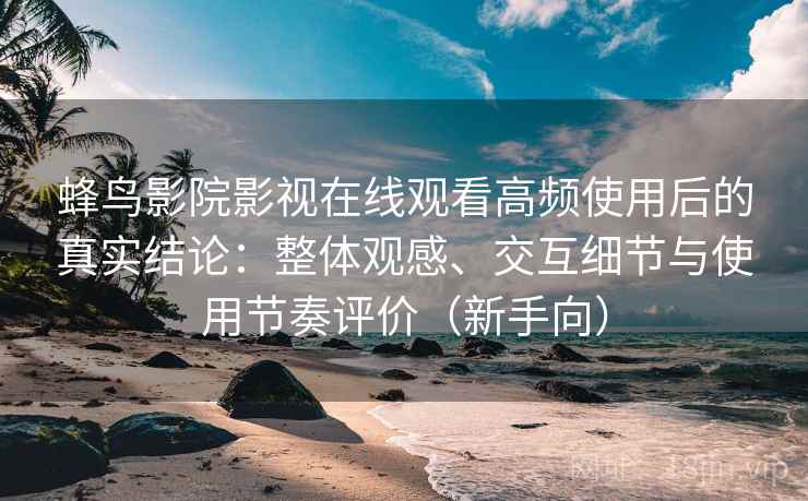 蜂鸟影院影视在线观看高频使用后的真实结论：整体观感、交互细节与使用节奏评价（新手向）