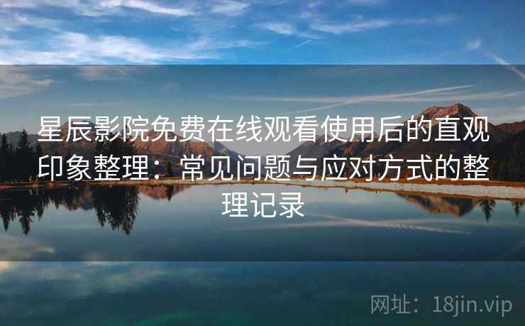 星辰影院免费在线观看使用后的直观印象整理：常见问题与应对方式的整理记录