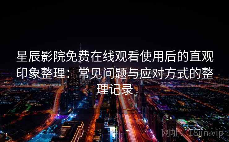 星辰影院免费在线观看使用后的直观印象整理：常见问题与应对方式的整理记录