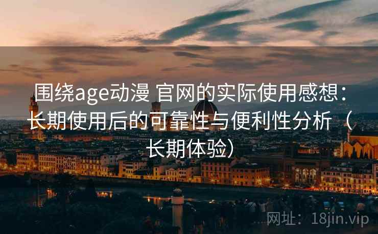 围绕age动漫 官网的实际使用感想：长期使用后的可靠性与便利性分析（长期体验）