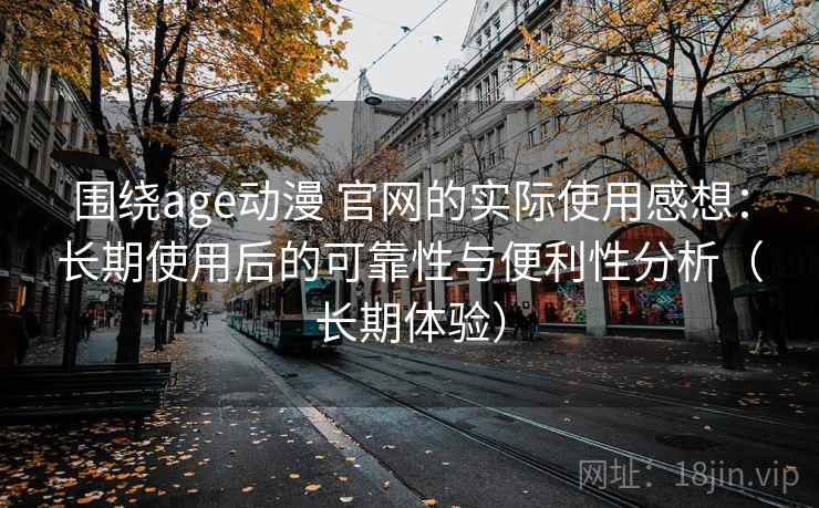围绕age动漫 官网的实际使用感想：长期使用后的可靠性与便利性分析（长期体验）