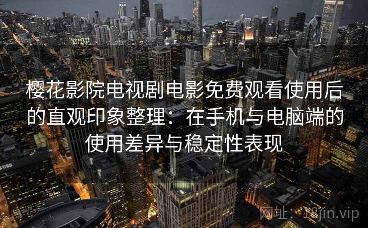 樱花影院电视剧电影免费观看使用后的直观印象整理：在手机与电脑端的使用差异与稳定性表现