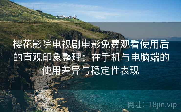樱花影院电视剧电影免费观看使用后的直观印象整理：在手机与电脑端的使用差异与稳定性表现