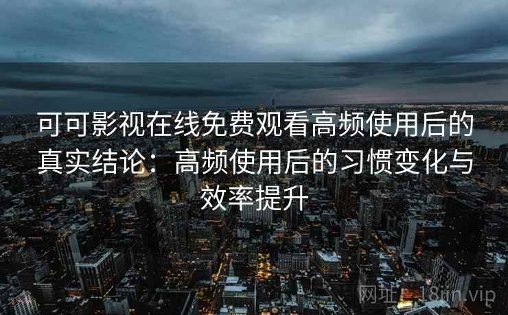 可可影视在线免费观看高频使用后的真实结论：高频使用后的习惯变化与效率提升
