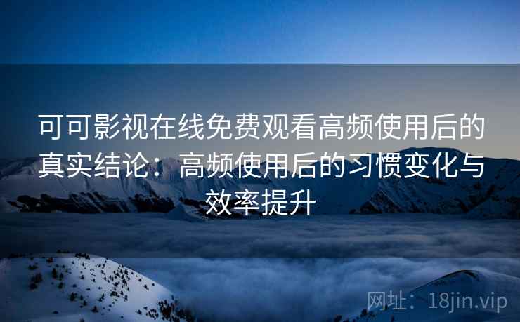 可可影视在线免费观看高频使用后的真实结论：高频使用后的习惯变化与效率提升