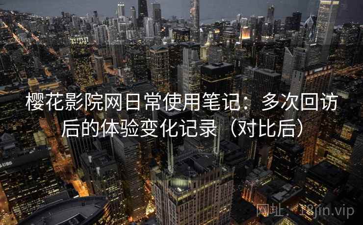 樱花影院网日常使用笔记：多次回访后的体验变化记录（对比后）
