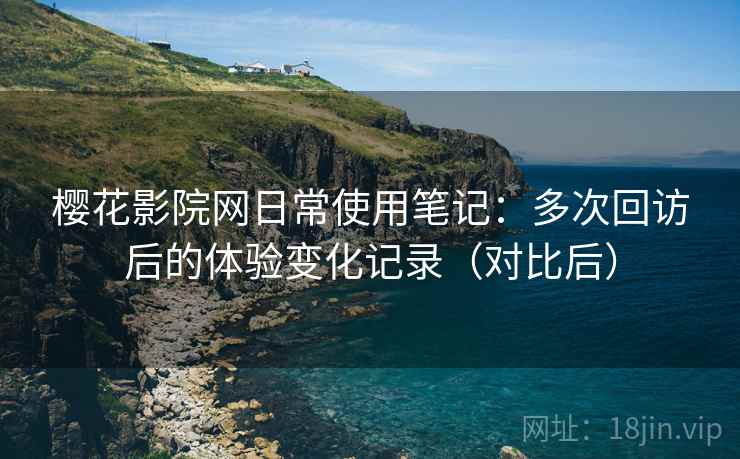 樱花影院网日常使用笔记：多次回访后的体验变化记录（对比后）