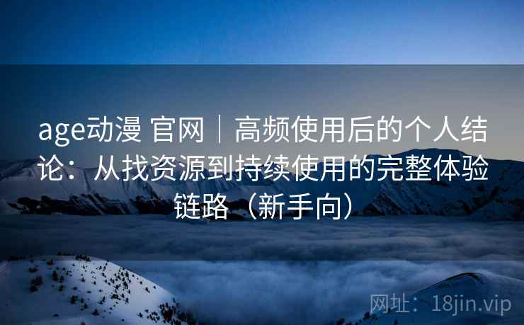 age动漫 官网｜高频使用后的个人结论：从找资源到持续使用的完整体验链路（新手向）