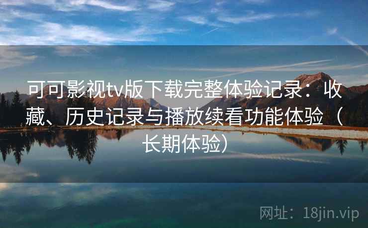 可可影视tv版下载完整体验记录：收藏、历史记录与播放续看功能体验（长期体验）