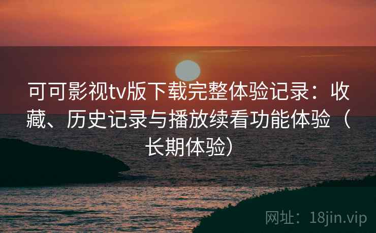 可可影视tv版下载完整体验记录：收藏、历史记录与播放续看功能体验（长期体验）