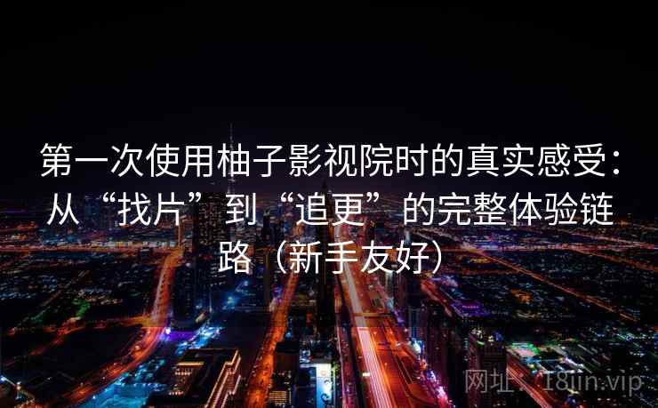 第一次使用柚子影视院时的真实感受：从“找片”到“追更”的完整体验链路（新手友好）