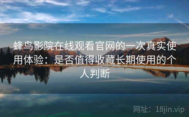 蜂鸟影院在线观看官网的一次真实使用体验：是否值得收藏长期使用的个人判断