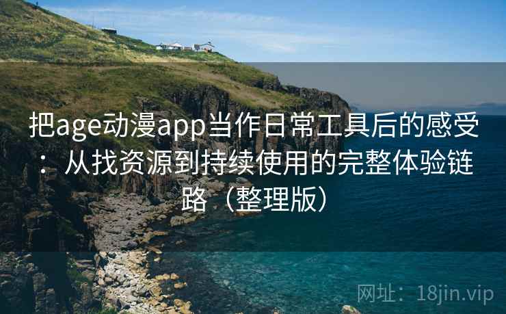 把age动漫app当作日常工具后的感受：从找资源到持续使用的完整体验链路（整理版）