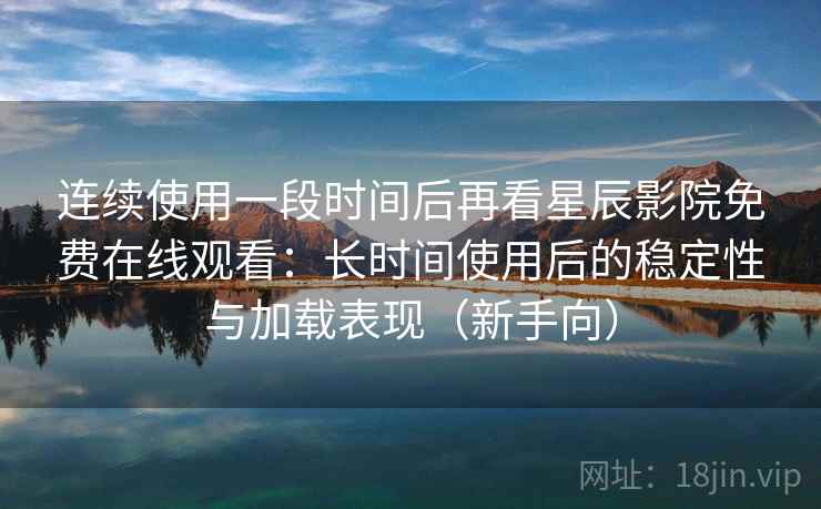 连续使用一段时间后再看星辰影院免费在线观看：长时间使用后的稳定性与加载表现（新手向）