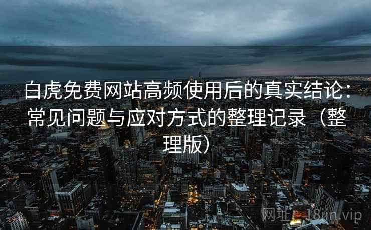 白虎免费网站高频使用后的真实结论：常见问题与应对方式的整理记录（整理版）