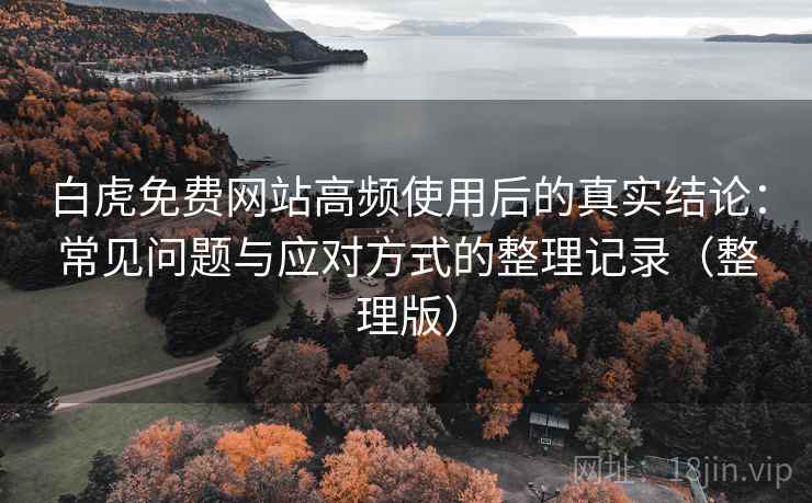 白虎免费网站高频使用后的真实结论：常见问题与应对方式的整理记录（整理版）