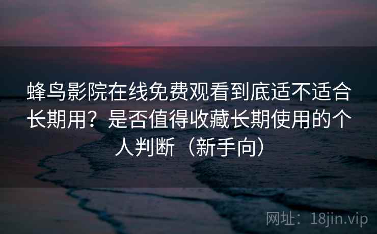 蜂鸟影院在线免费观看到底适不适合长期用？是否值得收藏长期使用的个人判断（新手向）