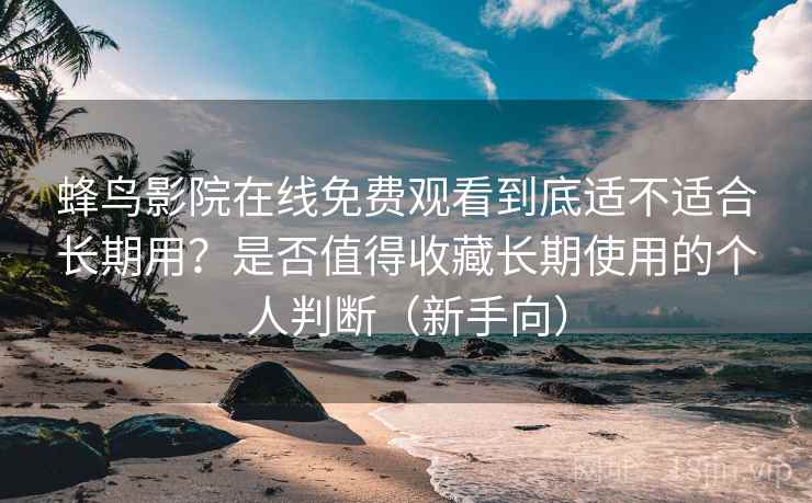 蜂鸟影院在线免费观看到底适不适合长期用？是否值得收藏长期使用的个人判断（新手向）