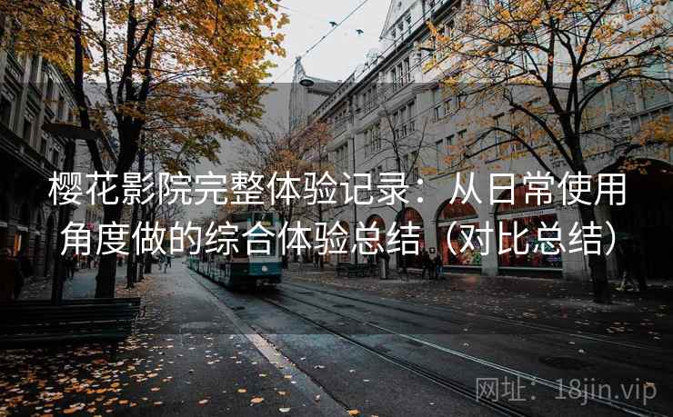 樱花影院完整体验记录：从日常使用角度做的综合体验总结（对比总结）
