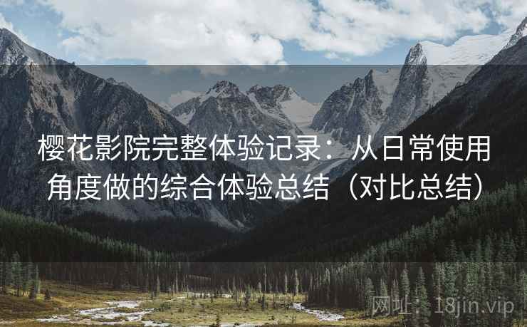 樱花影院完整体验记录：从日常使用角度做的综合体验总结（对比总结）