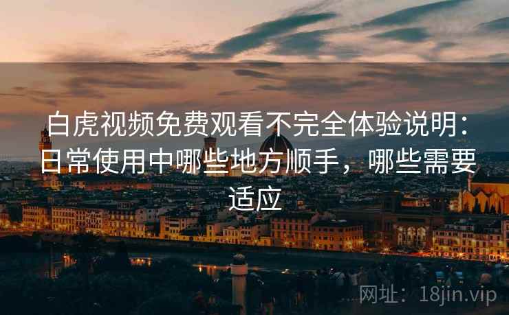 白虎视频免费观看不完全体验说明：日常使用中哪些地方顺手，哪些需要适应