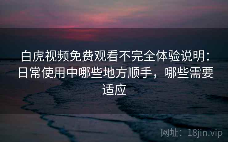 白虎视频免费观看不完全体验说明：日常使用中哪些地方顺手，哪些需要适应