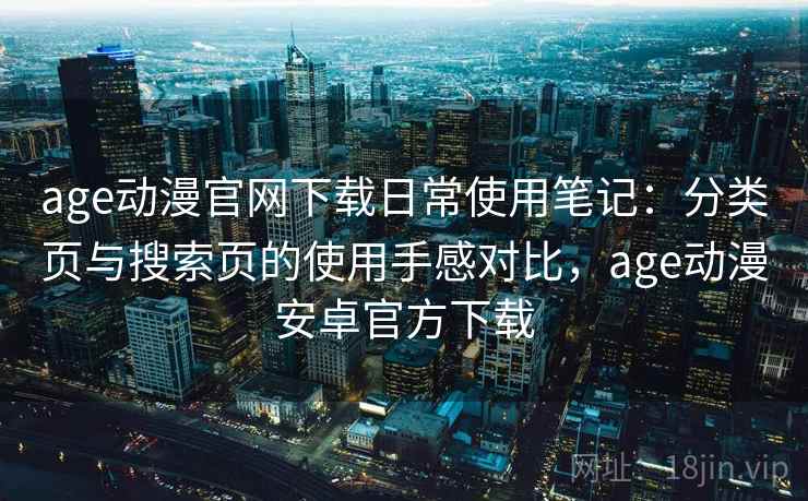 age动漫官网下载日常使用笔记：分类页与搜索页的使用手感对比，age动漫安卓官方下载