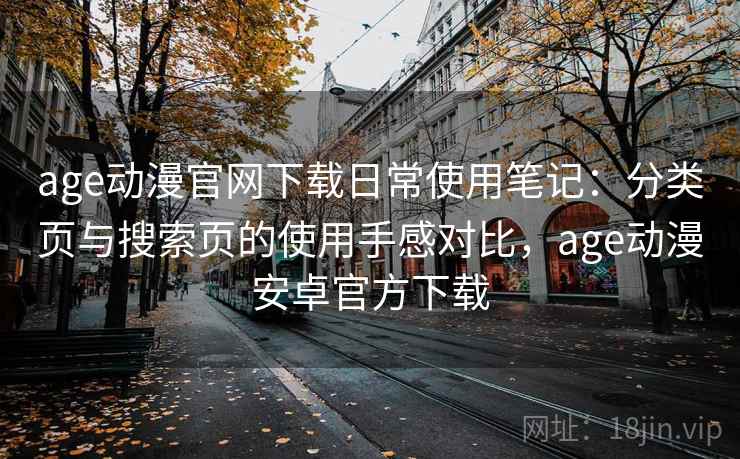 age动漫官网下载日常使用笔记：分类页与搜索页的使用手感对比，age动漫安卓官方下载