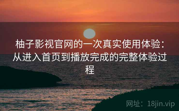 柚子影视官网的一次真实使用体验：从进入首页到播放完成的完整体验过程