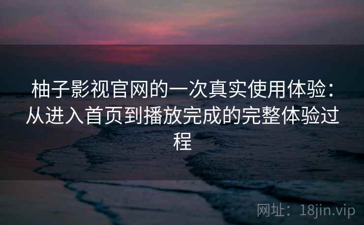 柚子影视官网的一次真实使用体验：从进入首页到播放完成的完整体验过程