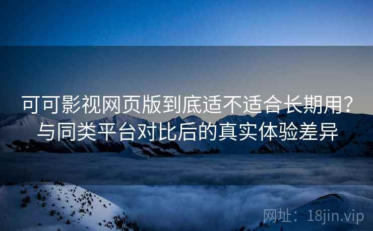 可可影视网页版到底适不适合长期用？与同类平台对比后的真实体验差异