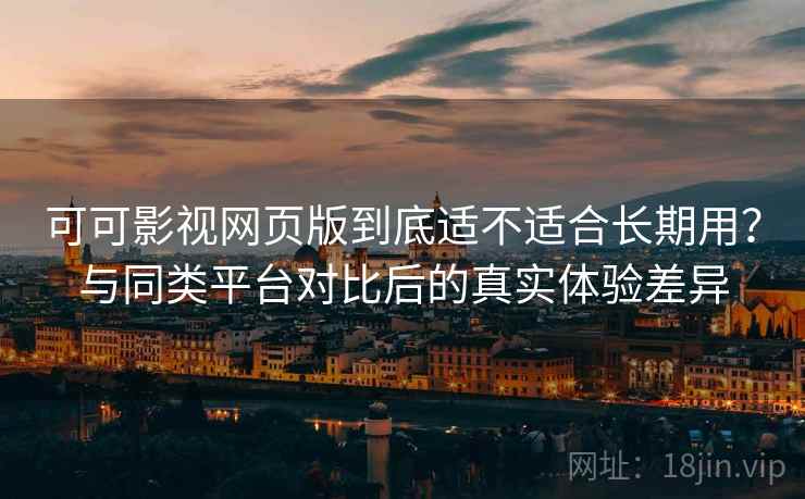 可可影视网页版到底适不适合长期用？与同类平台对比后的真实体验差异
